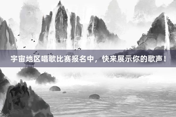 宇宙地区唱歌比赛报名中，快来展示你的歌声！