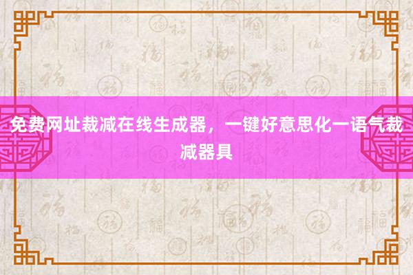 免费网址裁减在线生成器，一键好意思化一语气裁减器具