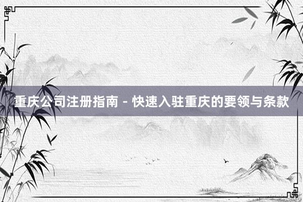 重庆公司注册指南 - 快速入驻重庆的要领与条款