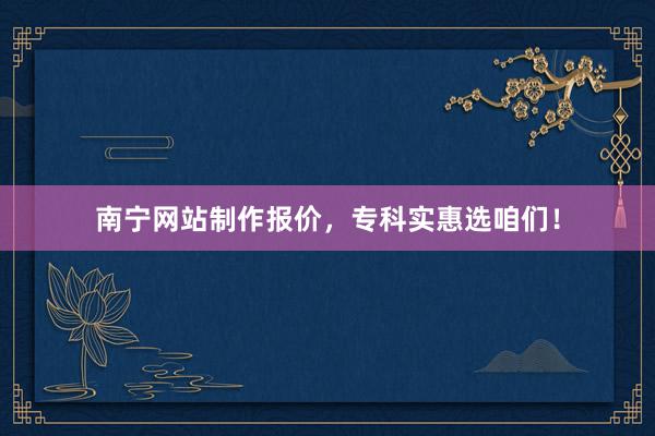 南宁网站制作报价，专科实惠选咱们！