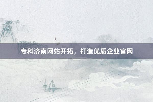 专科济南网站开拓，打造优质企业官网