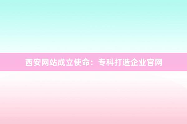 西安网站成立使命：专科打造企业官网