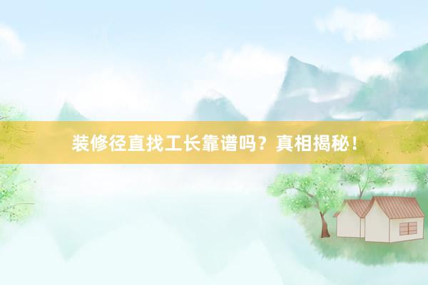 装修径直找工长靠谱吗？真相揭秘！