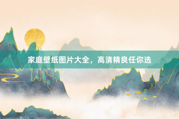 家庭壁纸图片大全，高清精良任你选