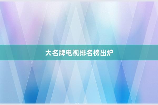 大名牌电视排名榜出炉