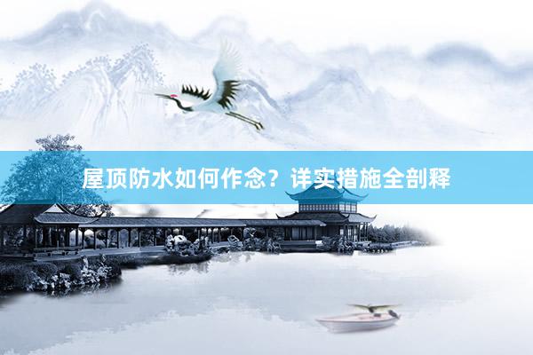 屋顶防水如何作念？详实措施全剖释