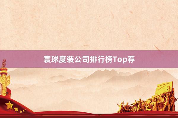 寰球度装公司排行榜Top荐