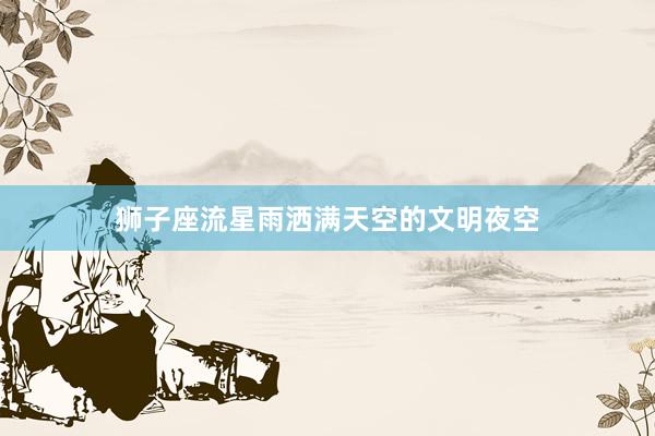 狮子座流星雨洒满天空的文明夜空