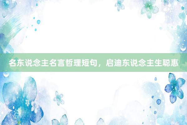 名东说念主名言哲理短句，启迪东说念主生聪惠
