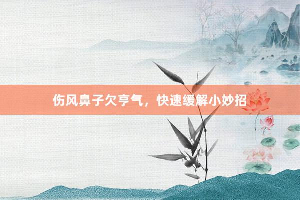 伤风鼻子欠亨气，快速缓解小妙招