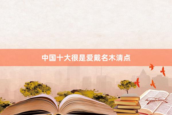 中国十大很是爱戴名木清点