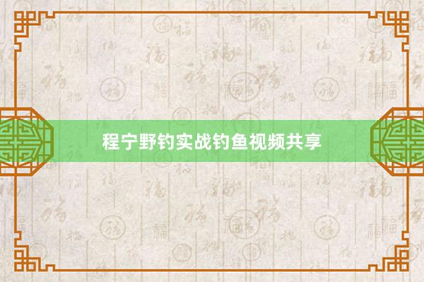 程宁野钓实战钓鱼视频共享